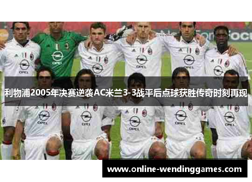 利物浦2005年决赛逆袭AC米兰3-3战平后点球获胜传奇时刻再现