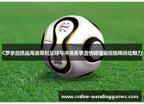 C罗亲自挑战海浪策划足球与冲浪赛事激情碰撞展现极限运动魅力