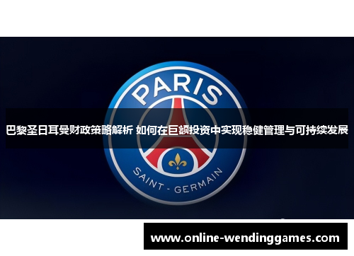 巴黎圣日耳曼财政策略解析 如何在巨额投资中实现稳健管理与可持续发展