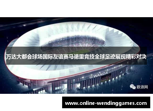 万达大都会球场国际友谊赛马德里竞技全球足迹展现精彩对决