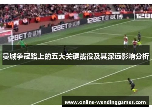 曼城争冠路上的五大关键战役及其深远影响分析