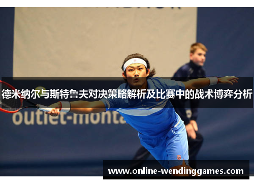 德米纳尔与斯特鲁夫对决策略解析及比赛中的战术博弈分析