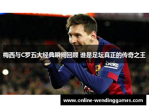 梅西与C罗五大经典瞬间回顾 谁是足坛真正的传奇之王