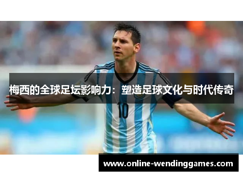 梅西的全球足坛影响力：塑造足球文化与时代传奇