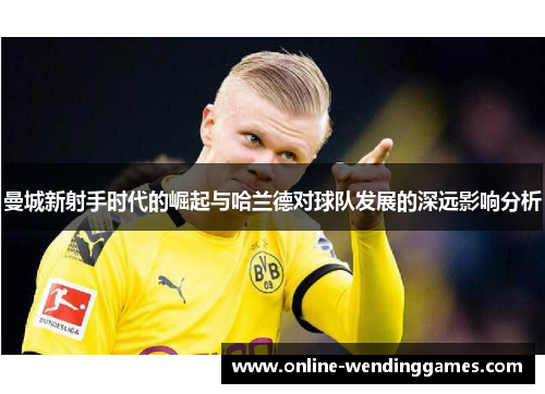 曼城新射手时代的崛起与哈兰德对球队发展的深远影响分析