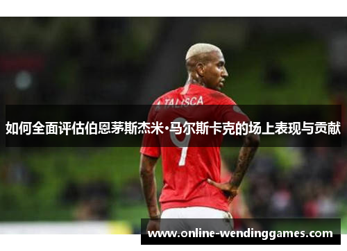 如何全面评估伯恩茅斯杰米·马尔斯卡克的场上表现与贡献