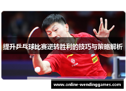 提升乒乓球比赛逆转胜利的技巧与策略解析