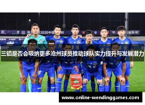 三镇是否会吸纳更多沧州球员推动球队实力提升与发展潜力