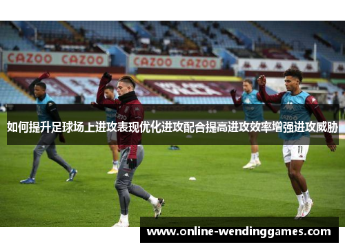 如何提升足球场上进攻表现优化进攻配合提高进攻效率增强进攻威胁