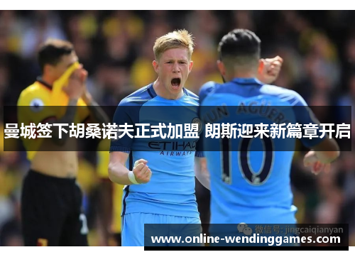 曼城签下胡桑诺夫正式加盟 朗斯迎来新篇章开启