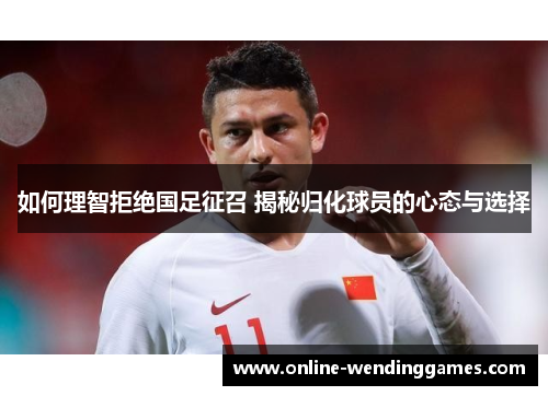 如何理智拒绝国足征召 揭秘归化球员的心态与选择
