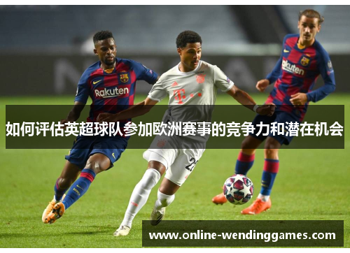 如何评估英超球队参加欧洲赛事的竞争力和潜在机会