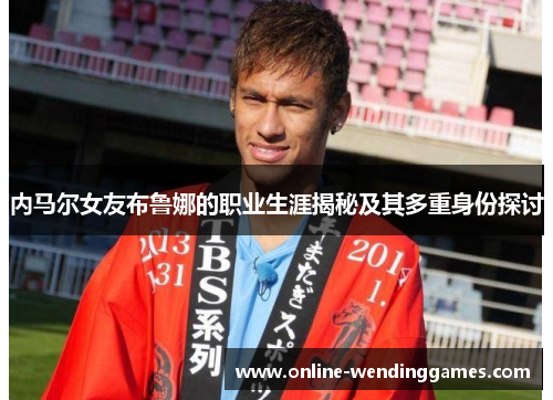 内马尔女友布鲁娜的职业生涯揭秘及其多重身份探讨
