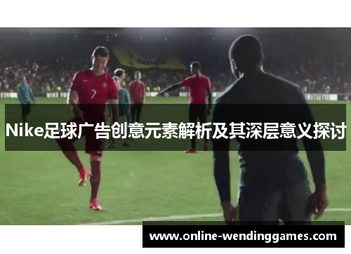 Nike足球广告创意元素解析及其深层意义探讨