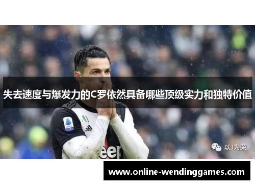 失去速度与爆发力的C罗依然具备哪些顶级实力和独特价值