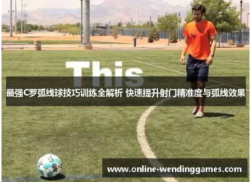 最强C罗弧线球技巧训练全解析 快速提升射门精准度与弧线效果