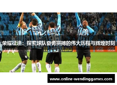 荣耀征途：探索球队奋勇拼搏的伟大历程与辉煌时刻