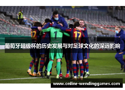葡萄牙超级杯的历史发展与对足球文化的深远影响 葡萄牙超级杯的历史发展与对足球文化的深远影响