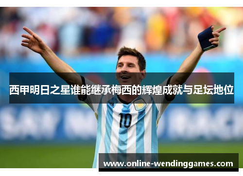 西甲明日之星谁能继承梅西的辉煌成就与足坛地位