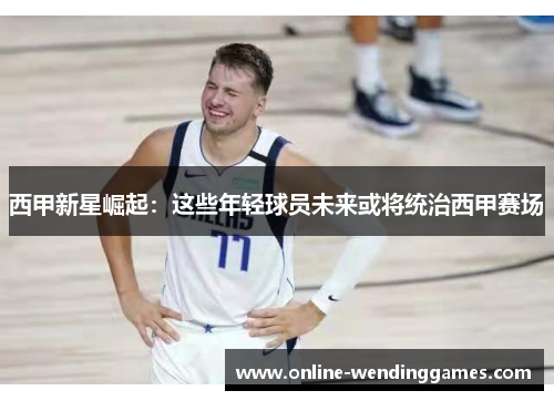 西甲新星崛起：这些年轻球员未来或将统治西甲赛场