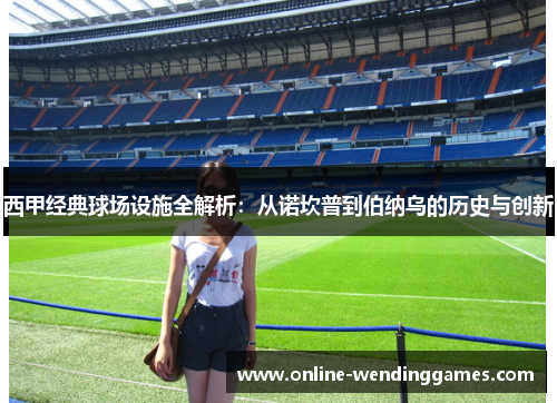 西甲经典球场设施全解析:从诺坎普到伯纳乌的历史与创新 西甲经典球场设施全解析:从诺坎普到伯纳乌的历史与创新