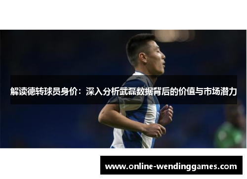 解读德转球员身价：深入分析武磊数据背后的价值与市场潜力