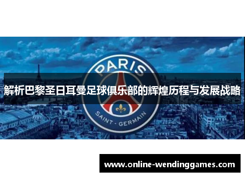 解析巴黎圣日耳曼足球俱乐部的辉煌历程与发展战略