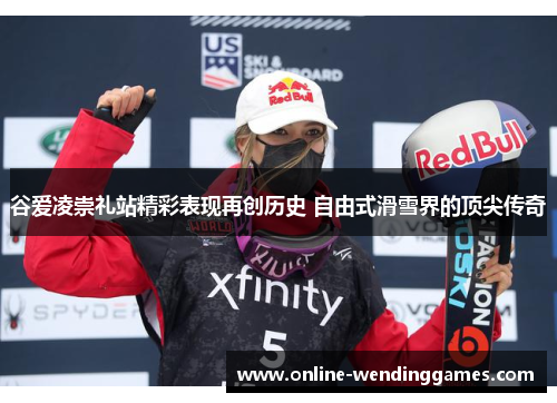 谷爱凌崇礼站精彩表现再创历史 自由式滑雪界的顶尖传奇