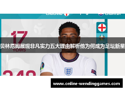 贝林厄姆展现非凡实力五大理由解析他为何成为足坛新星 贝林厄姆展现非凡实力五大理由解析他为何成为足坛新星