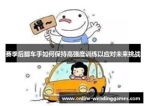 赛季后脚车手如何保持高强度训练以应对未来挑战