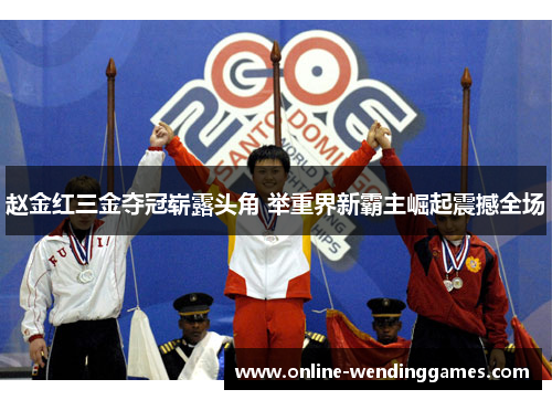 赵金红三金夺冠崭露头角 举重界新霸主崛起震撼全场