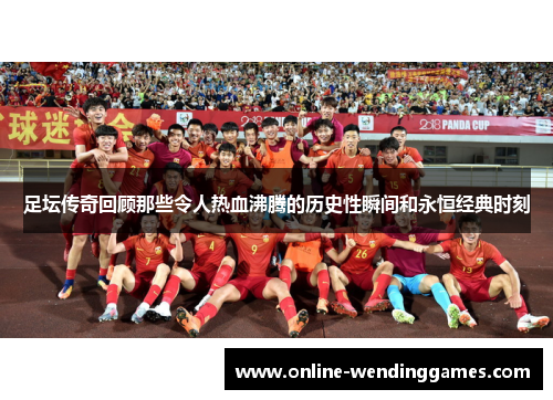 足坛传奇回顾那些令人热血沸腾的历史性瞬间和永恒经典时刻