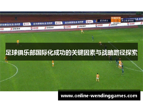 足球俱乐部国际化成功的关键因素与战略路径探索 足球俱乐部国际化成功的关键因素与战略路径探索