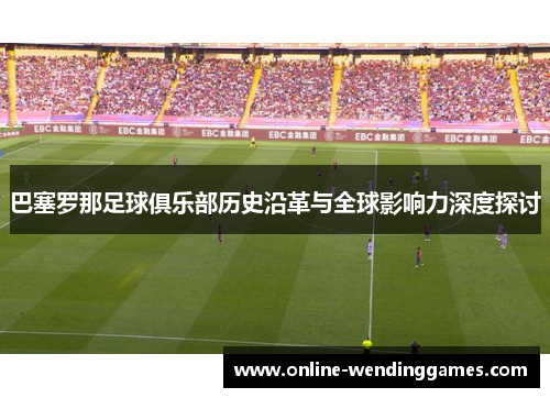 巴塞罗那足球俱乐部历史沿革与全球影响力深度探讨