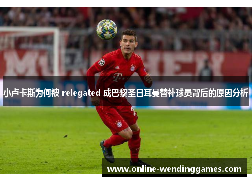 小卢卡斯为何被 relegated 成巴黎圣日耳曼替补球员背后的原因分析 小卢卡斯为何被 relegated 成巴黎圣日耳曼替补球员背后的原因分析