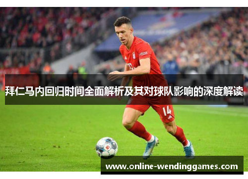 拜仁马内回归时间全面解析及其对球队影响的深度解读 拜仁马内回归时间全面解析及其对球队影响的深度解读