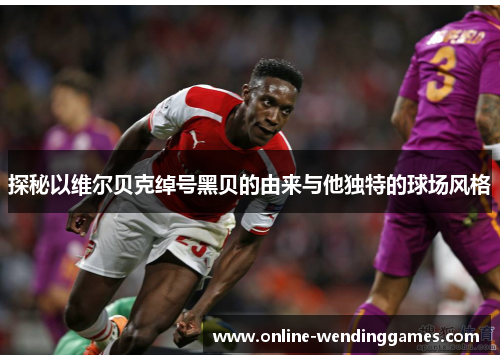 探秘以维尔贝克绰号黑贝的由来与他独特的球场风格