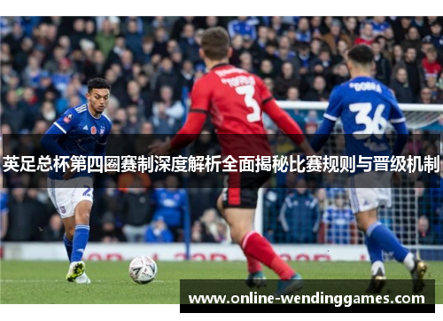 英足总杯第四圈赛制深度解析全面揭秘比赛规则与晋级机制 英足总杯第四圈赛制深度解析全面揭秘比赛规则与晋级机制