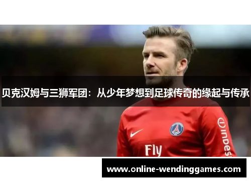 贝克汉姆与三狮军团:从少年梦想到足球传奇的缘起与传承 贝克汉姆与三狮军团:从少年梦想到足球传奇的缘起与传承