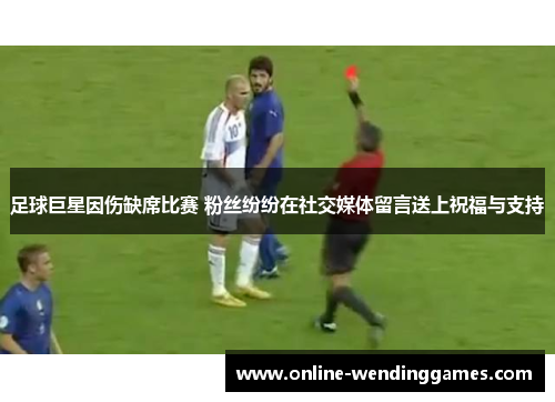 足球巨星因伤缺席比赛 粉丝纷纷在社交媒体留言送上祝福与支持 足球巨星因伤缺席比赛 粉丝纷纷在社交媒体留言送上祝福与支持