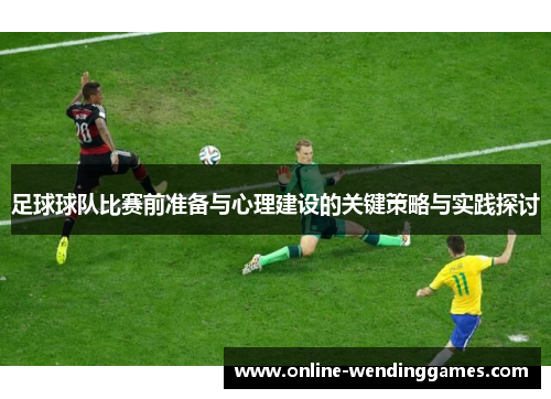 足球球队比赛前准备与心理建设的关键策略与实践探讨 足球球队比赛前准备与心理建设的关键策略与实践探讨
