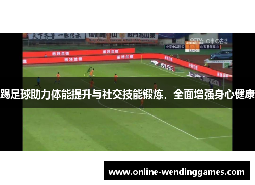 踢足球助力体能提升与社交技能锻炼,全面增强身心健康 踢足球助力体能提升与社交技能锻炼,全面增强身心健康