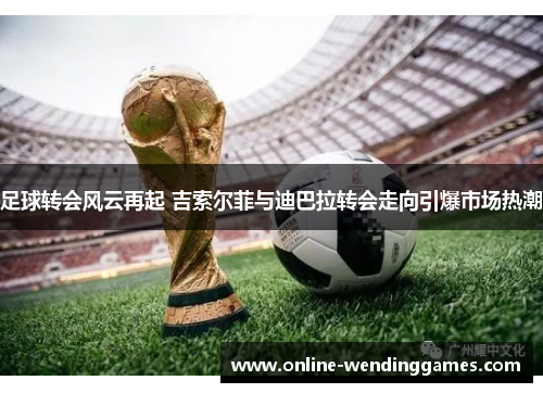 足球转会风云再起 吉索尔菲与迪巴拉转会走向引爆市场热潮 足球转会风云再起 吉索尔菲与迪巴拉转会走向引爆市场热潮