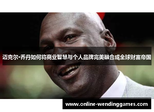 迈克尔·乔丹如何将商业智慧与个人品牌完美融合成全球财富帝国 迈克尔·乔丹如何将商业智慧与个人品牌完美融合成全球财富帝国