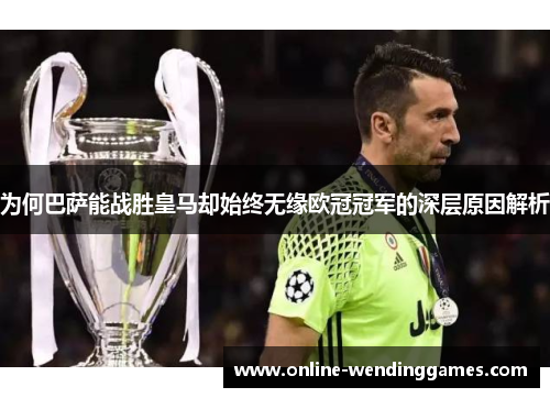为何巴萨能战胜皇马却始终无缘欧冠冠军的深层原因解析 为何巴萨能战胜皇马却始终无缘欧冠冠军的深层原因解析