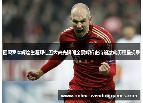 回顾罗本辉煌生涯拜仁五大高光瞬间全景解析史诗般激荡历程呈现录 回顾罗本辉煌生涯拜仁五大高光瞬间全景解析史诗般激荡历程呈现录