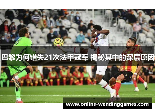 巴黎为何错失21次法甲冠军 揭秘其中的深层原因 巴黎为何错失21次法甲冠军 揭秘其中的深层原因