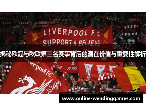 揭秘欧冠与欧联第三名赛事背后的潜在价值与重要性解析 揭秘欧冠与欧联第三名赛事背后的潜在价值与重要性解析