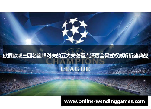 欧冠欧联三四名巅峰对决的五大关键看点深度全景式权威解析盛典战 欧冠欧联三四名巅峰对决的五大关键看点深度全景式权威解析盛典战