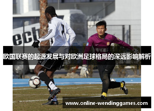 欧国联赛的起源发展与对欧洲足球格局的深远影响解析 欧国联赛的起源发展与对欧洲足球格局的深远影响解析